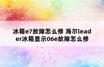 冰箱e7故障怎么修 海尔leader冰箱显示06e故障怎么修